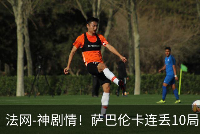 法网-神剧情！萨巴伦卡连丢10局+决胜盘吞蛋无缘四强